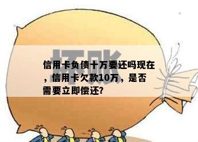 信用卡负债十万要还吗现在，信用卡欠款10万，是否需要立即偿还？