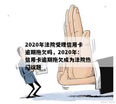 2020年法院受理信用卡逾期拖欠吗，2020年：信用卡逾期拖欠成为法院热门议题