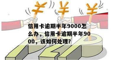 信用卡逾期半年9000怎么办，信用卡逾期半年9000，该如何处理？