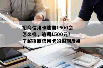 招商信用卡逾期1500会怎么样，逾期1500元？了解招商信用卡的逾期后果！