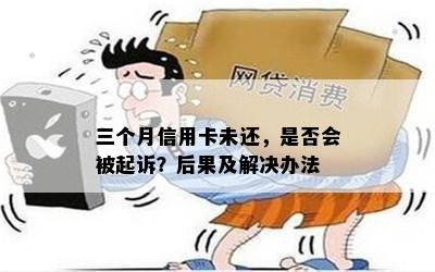 三个月信用卡未还，是否会被起诉？后果及解决办法