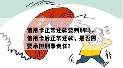 信用卡正常还款要判刑吗，信用卡后正常还款，是否需要承担刑事责任？