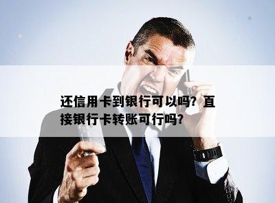 还信用卡到银行可以吗？直接银行卡转账可行吗？