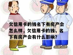 欠信用卡的钱名下有房产会怎么样，欠信用卡的钱，名下有房产会有什么影响？