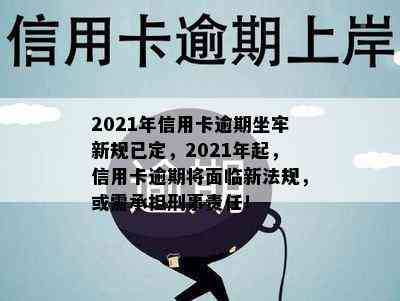 2021年信用卡逾期坐牢新规已定，2021年起，信用卡逾期将面临新法规，或需承担刑事责任！