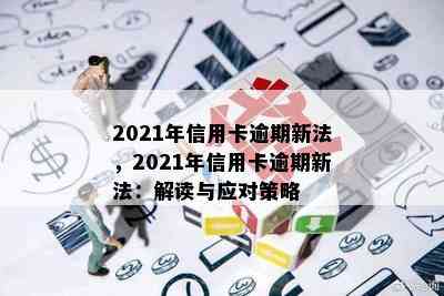 2021年信用卡逾期新法，2021年信用卡逾期新法：解读与应对策略