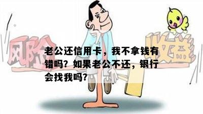 老公还信用卡，我不拿钱有错吗？如果老公不还，银行会找我吗？