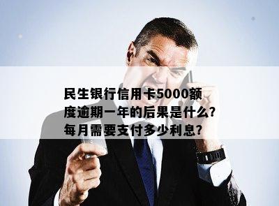 民生银行信用卡5000额度逾期一年的后果是什么？每月需要支付多少利息？