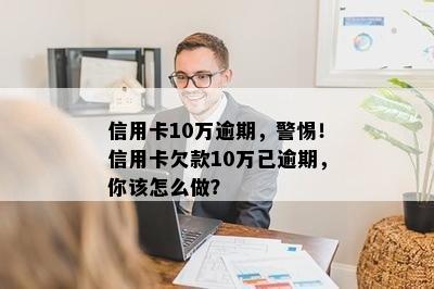 信用卡10万逾期，警惕！信用卡欠款10万已逾期，你该怎么做？