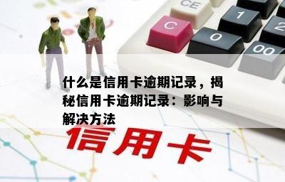 什么是信用卡逾期记录，揭秘信用卡逾期记录：影响与解决方法