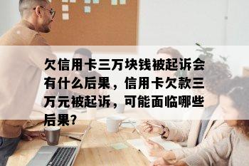 欠信用卡三万块钱被起诉会有什么后果，信用卡欠款三万元被起诉，可能面临哪些后果？