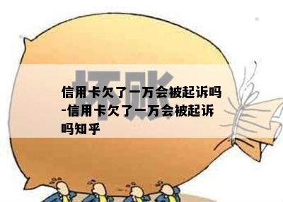 信用卡欠了一万会被起诉吗-信用卡欠了一万会被起诉吗知乎