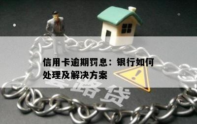 信用卡逾期罚息：银行如何处理及解决方案