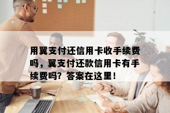 用翼支付还信用卡收手续费吗，翼支付还款信用卡有手续费吗？答案在这里！