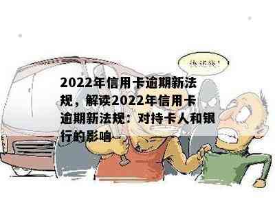 2022年信用卡逾期新法规，解读2022年信用卡逾期新法规：对持卡人和银行的影响