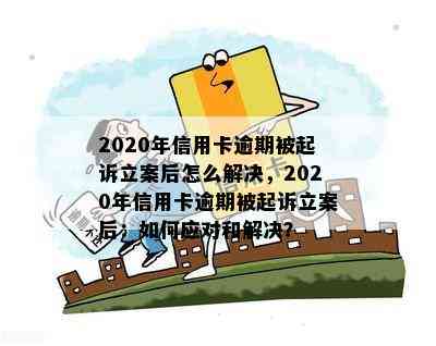 2020年信用卡逾期被起诉立案后怎么解决，2020年信用卡逾期被起诉立案后：如何应对和解决？