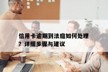 信用卡逾期到法庭如何处理？详细步骤与建议