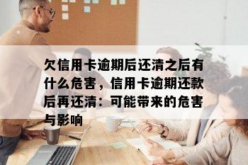 欠信用卡逾期后还清之后有什么危害，信用卡逾期还款后再还清：可能带来的危害与影响