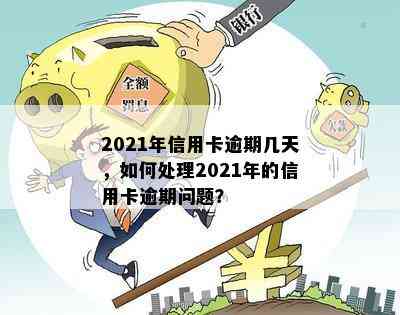 2021年信用卡逾期几天，如何处理2021年的信用卡逾期问题？