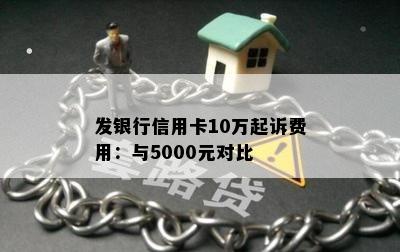 发银行信用卡10万起诉费用：与5000元对比