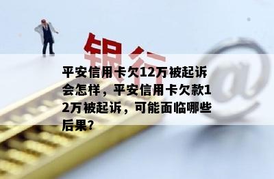 平安信用卡欠12万被起诉会怎样，平安信用卡欠款12万被起诉，可能面临哪些后果？