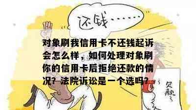 对象刷我信用卡不还钱起诉会怎么样，如何处理对象刷你的信用卡后拒绝还款的情况？法院诉讼是一个选吗？