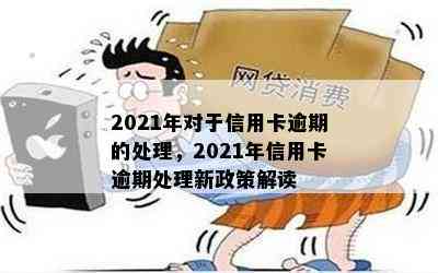 2021年对于信用卡逾期的处理，2021年信用卡逾期处理新政策解读