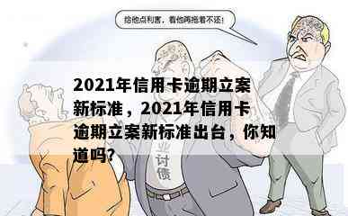 2021年信用卡逾期立案新标准，2021年信用卡逾期立案新标准出台，你知道吗？