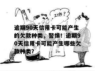 逾期90天信用卡可能产生的欠款种类，警惕！逾期90天信用卡可能产生哪些欠款种类？