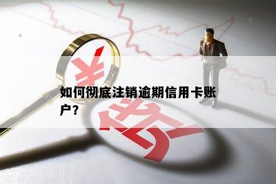 如何彻底注销逾期信用卡账户？