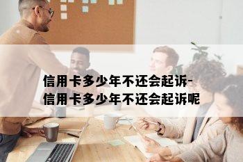 信用卡多少年不还会起诉-信用卡多少年不还会起诉呢