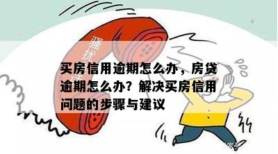 买房信用逾期怎么办，房贷逾期怎么办？解决买房信用问题的步骤与建议