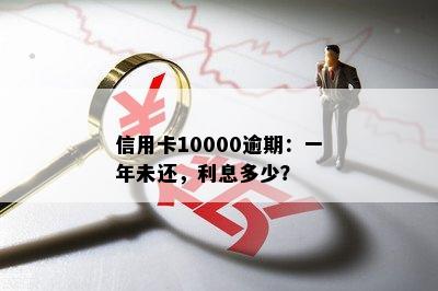 信用卡10000逾期：一年未还，利息多少？