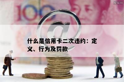 什么是信用卡二次违约：定义、行为及罚款