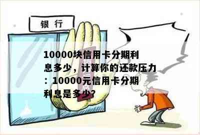 10000块信用卡分期利息多少，计算你的还款压力：10000元信用卡分期利息是多少？