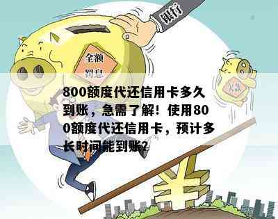 800额度代还信用卡多久到账，急需了解！使用800额度代还信用卡，预计多长时间能到账？