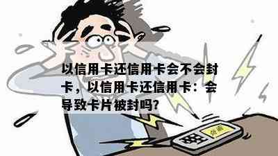 以信用卡还信用卡会不会封卡，以信用卡还信用卡：会导致卡片被封吗？