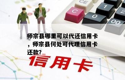 师宗县哪里可以代还信用卡，师宗县何处可代理信用卡还款？