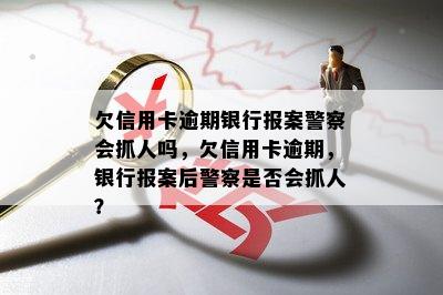 欠信用卡逾期银行报案警察会抓人吗，欠信用卡逾期，银行报案后警察是否会抓人？