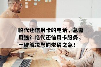 临代还信用卡的电话，急需用钱？临代还信用卡服务，一键解决您的燃眉之急！