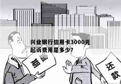 兴业银行信用卡3000元起诉费用是多少？