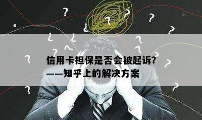 信用卡担保是否会被起诉？——知乎上的解决方案