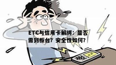 ETC与信用卡解绑：是否需到柜台？安全性如何？