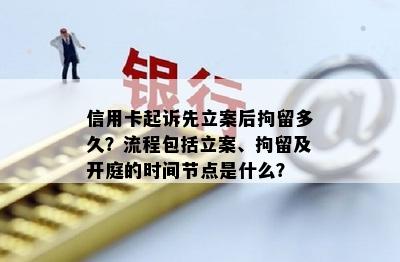 信用卡起诉先立案后拘留多久？流程包括立案、拘留及开庭的时间节点是什么？