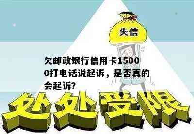 欠邮政银行信用卡15000打电话说起诉，是否真的会起诉？