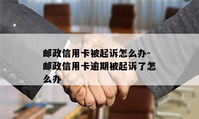 邮政信用卡被起诉怎么办-邮政信用卡逾期被起诉了怎么办