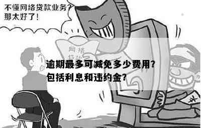 逾期最多可减免多少费用？包括利息和违约金？