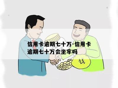 信用卡逾期七十万-信用卡逾期七十万会坐牢吗