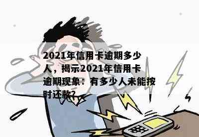 2021年信用卡逾期多少人，揭示2021年信用卡逾期现象：有多少人未能按时还款？