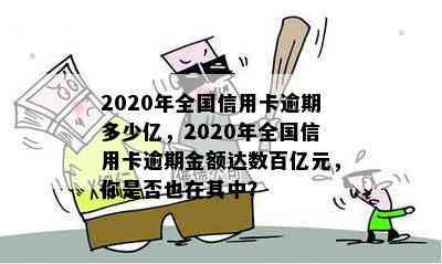 2020年全国信用卡逾期多少亿，2020年全国信用卡逾期金额达数百亿元，你是否也在其中？